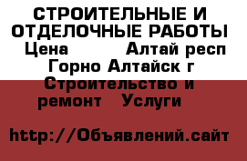 СТРОИТЕЛЬНЫЕ И ОТДЕЛОЧНЫЕ РАБОТЫ › Цена ­ 200 - Алтай респ., Горно-Алтайск г. Строительство и ремонт » Услуги   